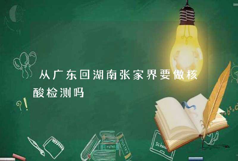 从广东回湖南张家界要做核酸检测吗,第1张