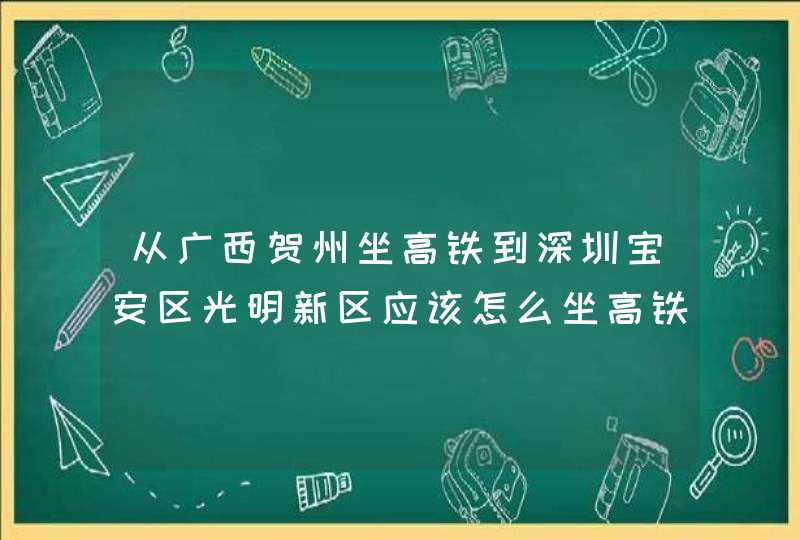 从广西贺州坐高铁到深圳宝安区光明新区应该怎么坐高铁,第1张