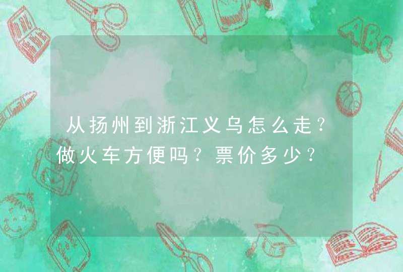 从扬州到浙江义乌怎么走？做火车方便吗？票价多少？,第1张