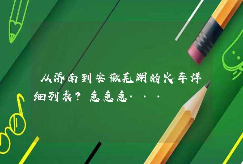 从济南到安徽芜湖的火车详细列表？急急急...,第1张