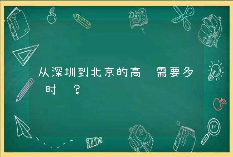 从深圳到北京的高铁需要多长时间？,第1张