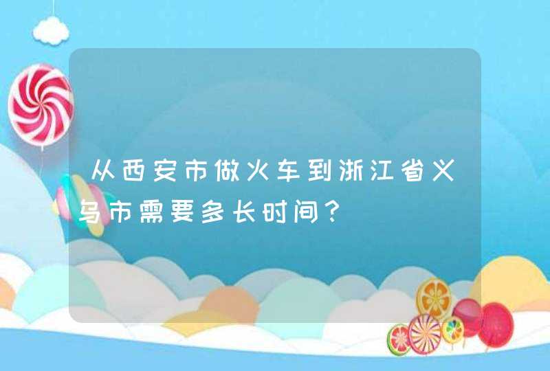 从西安市做火车到浙江省义乌市需要多长时间？,第1张
