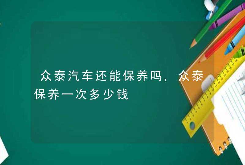 众泰汽车还能保养吗,众泰保养一次多少钱,第1张