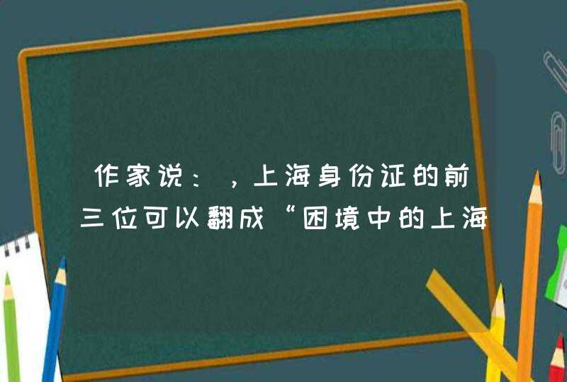 作家说：，上海身份证的前三位可以翻成“困境中的上海人”,第1张