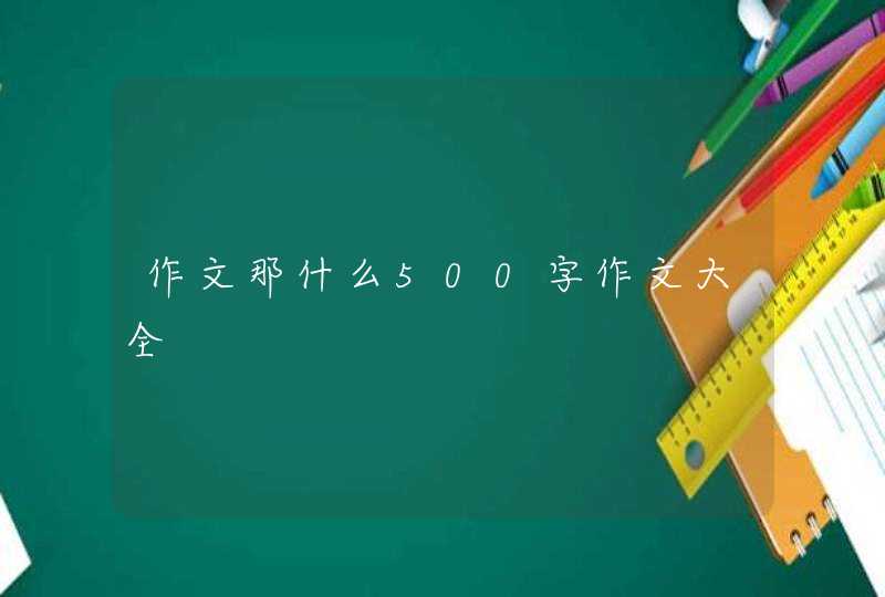 作文那什么500字作文大全,第1张