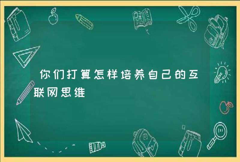 你们打算怎样培养自己的互联网思维,第1张