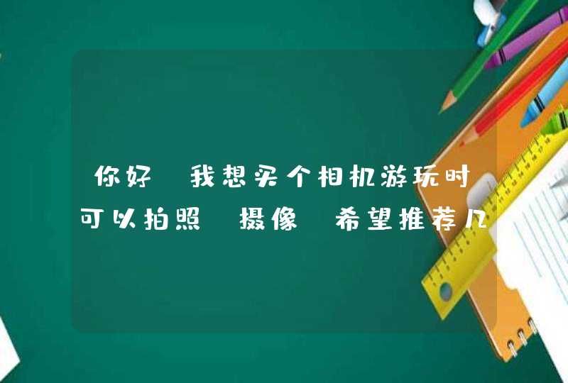 你好！我想买个相机游玩时可以拍照、摄像。希望推荐几款机型参考，价格区间1500至2500.谢谢啦！,第1张