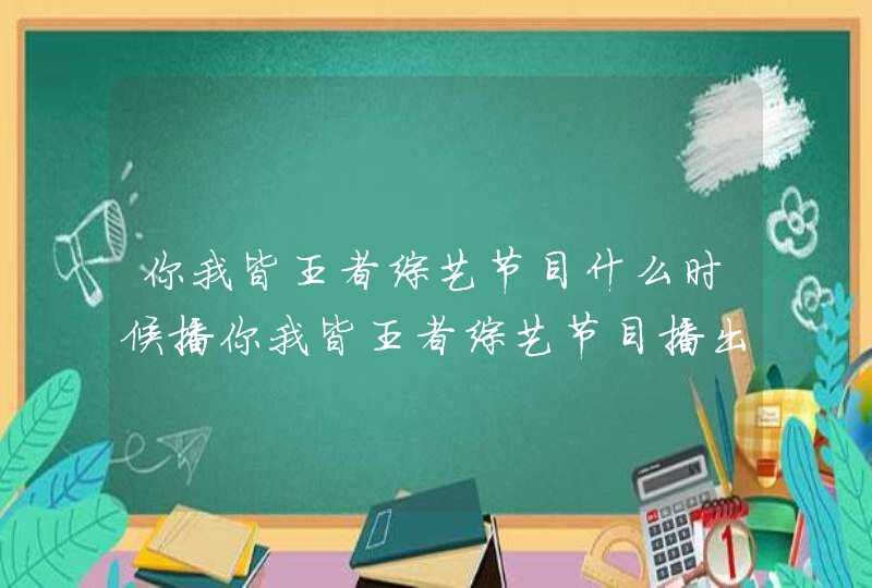 你我皆王者综艺节目什么时候播你我皆王者综艺节目播出时间说明,第1张