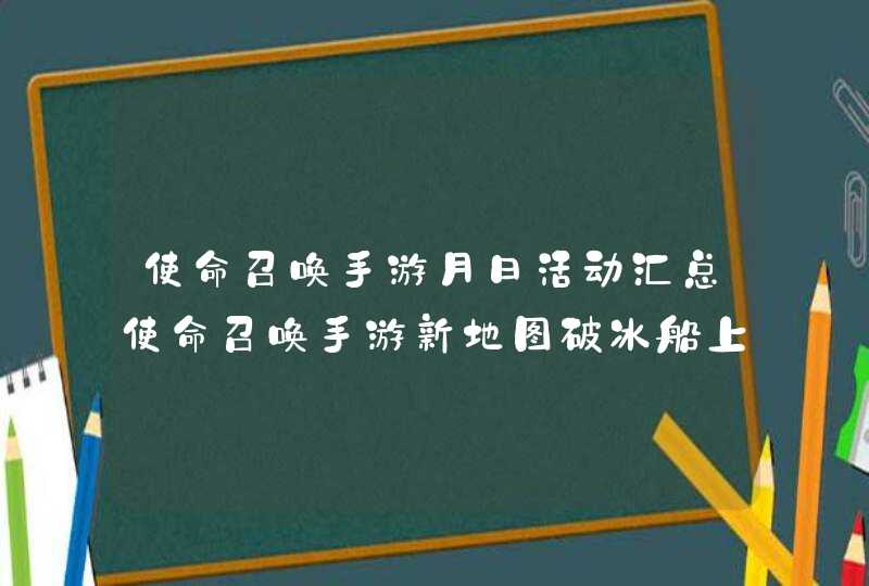 使命召唤手游月日活动汇总使命召唤手游新地图破冰船上线一枪一个模式返场,第1张