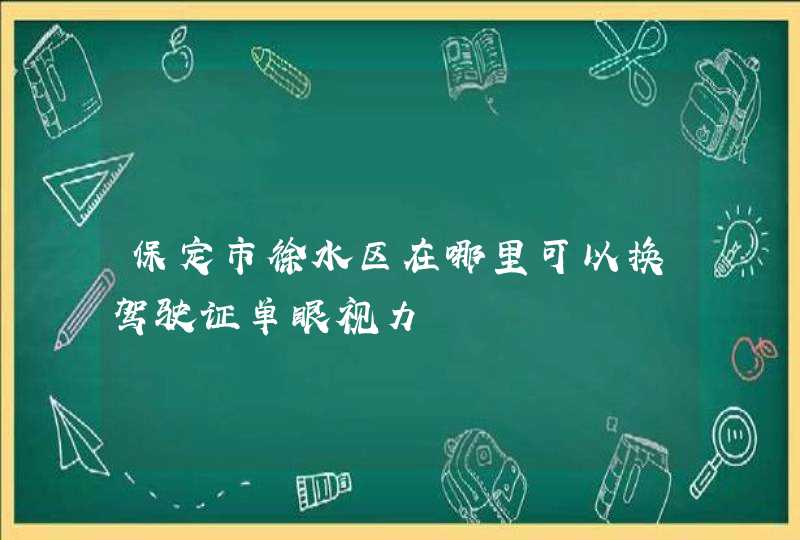 保定市徐水区在哪里可以换驾驶证单眼视力,第1张