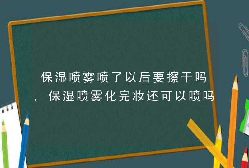 保湿喷雾喷了以后要擦干吗,保湿喷雾化完妆还可以喷吗,第1张