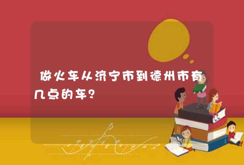 做火车从济宁市到德州市有几点的车？,第1张