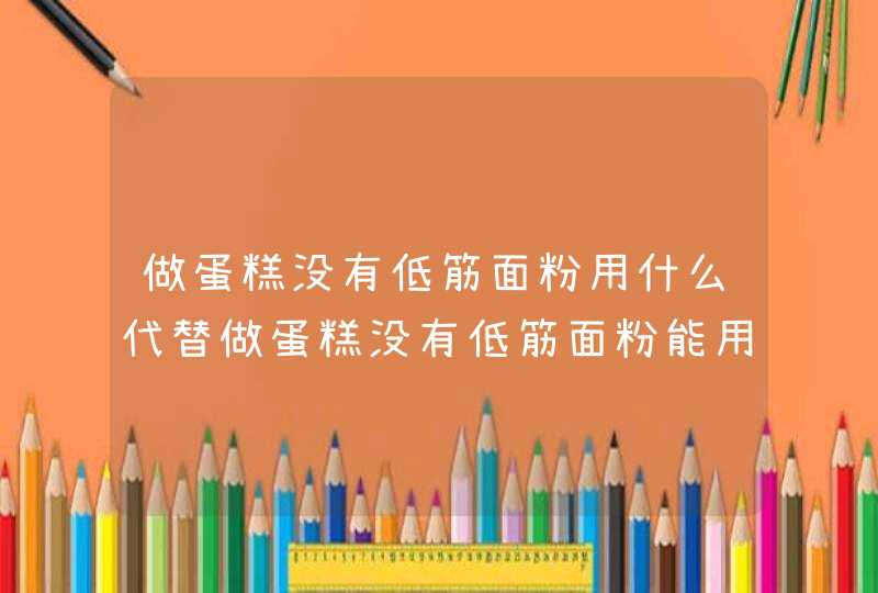 做蛋糕没有低筋面粉用什么代替做蛋糕没有低筋面粉能用什么代替,第1张