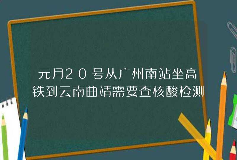 元月20号从广州南站坐高铁到云南曲靖需要查核酸检测吗？,第1张