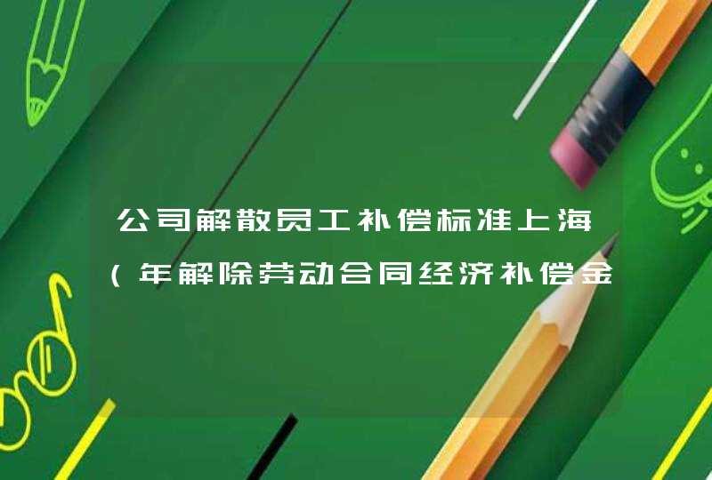 公司解散员工补偿标准上海（年解除劳动合同经济补偿金的规定，怎么算）,第1张