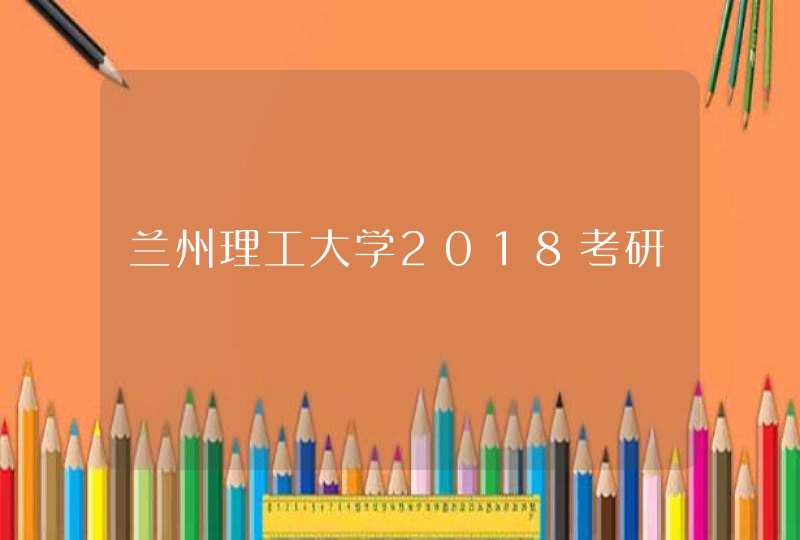 兰州理工大学2018考研,第1张