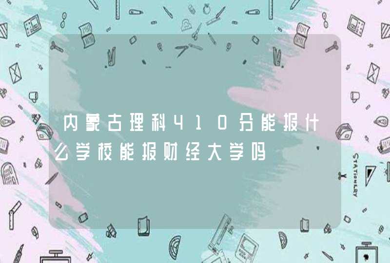 内蒙古理科410分能报什么学校能报财经大学吗,第1张