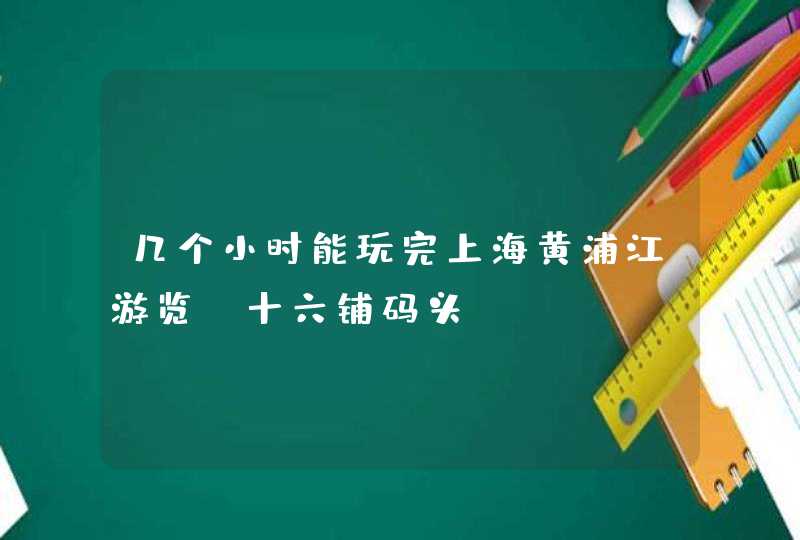 几个小时能玩完上海黄浦江游览（十六铺码头）,第1张