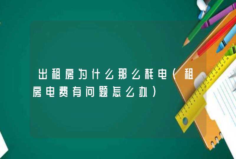 出租房为什么那么耗电（租房电费有问题怎么办）,第1张