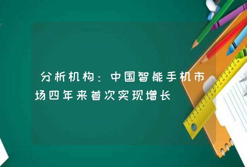 分析机构：中国智能手机市场四年来首次实现增长,第1张