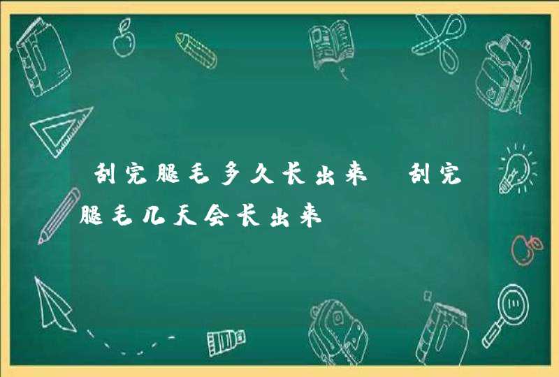 刮完腿毛多久长出来,刮完腿毛几天会长出来,第1张