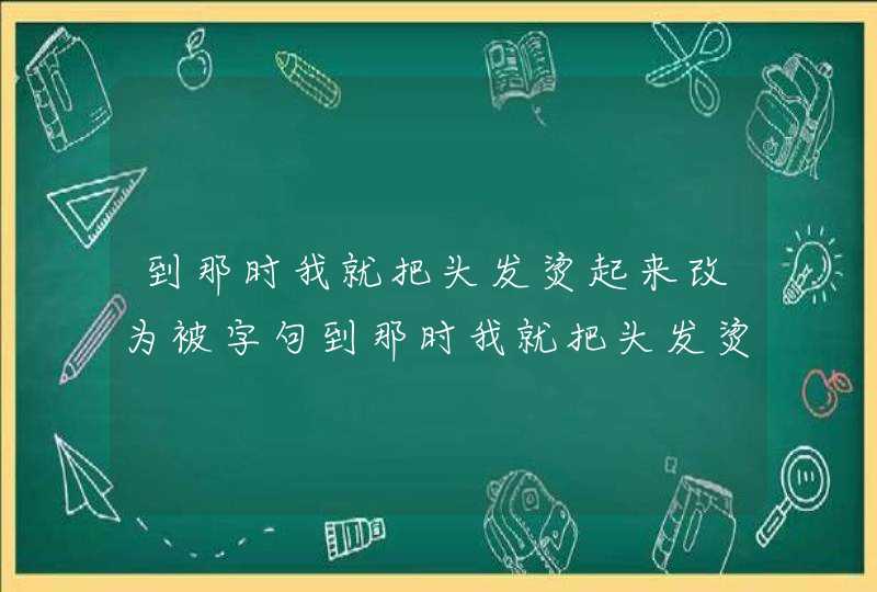 到那时我就把头发烫起来改为被字句到那时我就把头发烫起来改成被字句,第1张