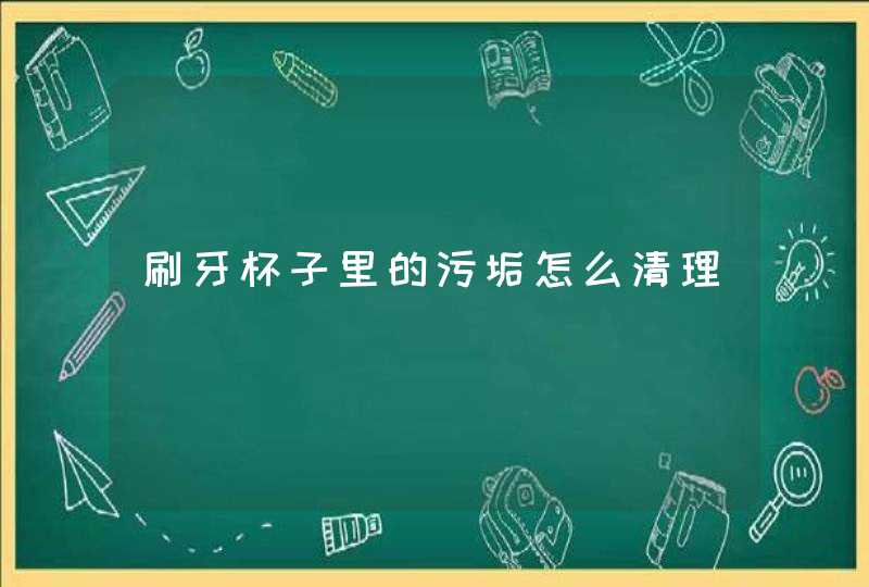 刷牙杯子里的污垢怎么清理,第1张