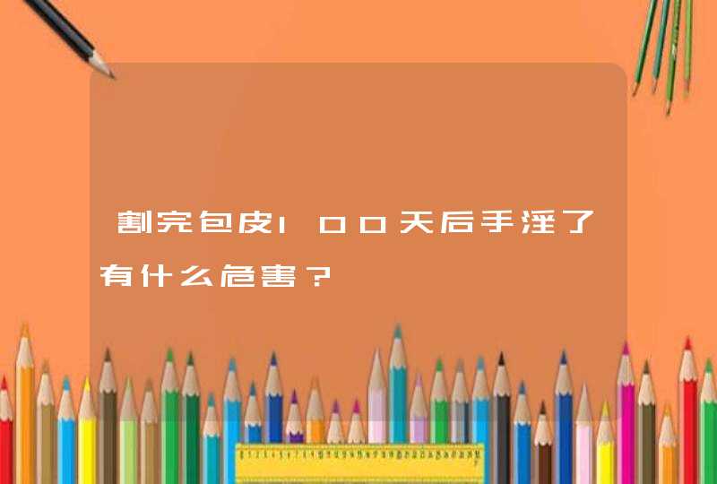 割完包皮100天后手淫了有什么危害？,第1张