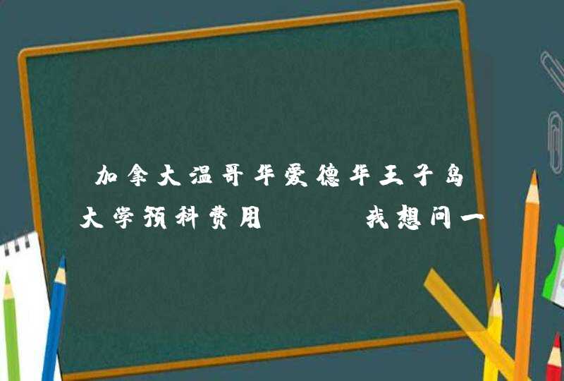 加拿大温哥华爱德华王子岛大学预科费用 　 我想问一下如果去爱德华王子岛读大学本科的语言预科班，,第1张