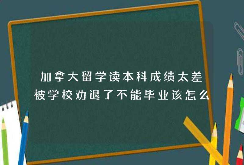 加拿大留学读本科成绩太差被学校劝退了不能毕业该怎么办？,第1张