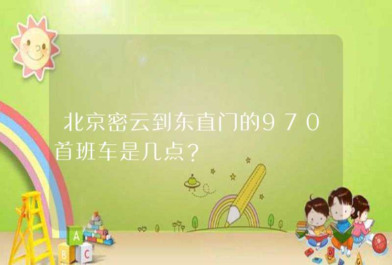 北京密云到东直门的970首班车是几点？,第1张