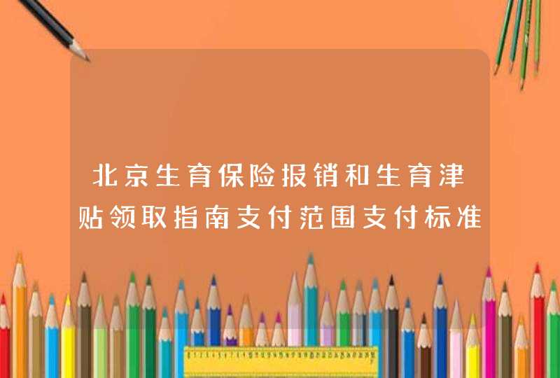 北京生育保险报销和生育津贴领取指南支付范围支付标准办理流程,第1张