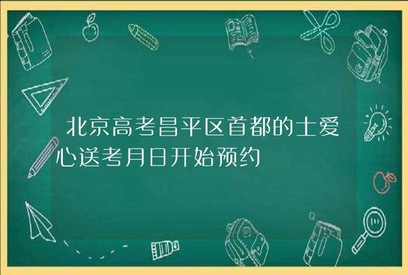 北京高考昌平区首都的士爱心送考月日开始预约,第1张