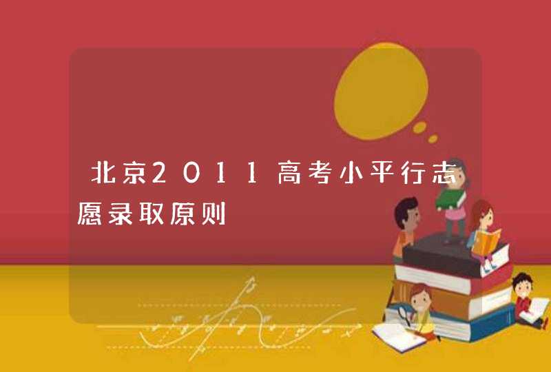 北京2011高考小平行志愿录取原则,第1张