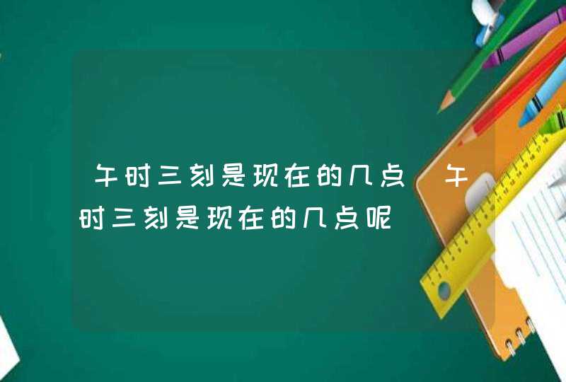 午时三刻是现在的几点（午时三刻是现在的几点呢）,第1张