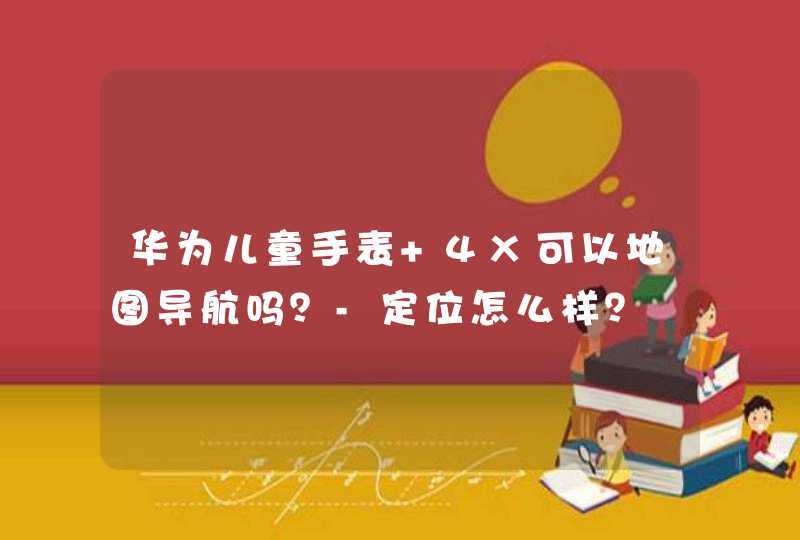 华为儿童手表 4X可以地图导航吗？-定位怎么样？,第1张