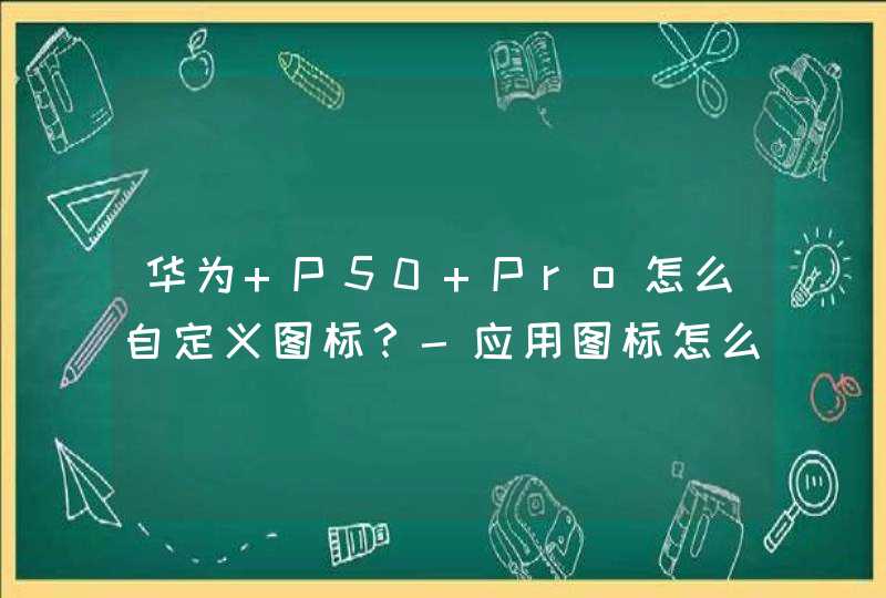 华为 P50 Pro怎么自定义图标？-应用图标怎么更改？,第1张