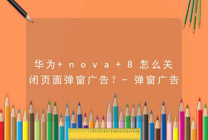 华为 nova 8怎么关闭页面弹窗广告？-弹窗广告怎么取消？,第1张