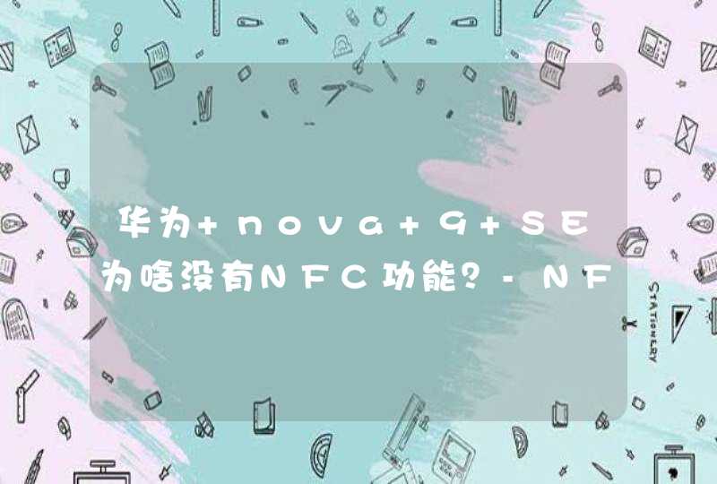 华为 nova 9 SE为啥没有NFC功能？-NFC功能的作用是什么？,第1张