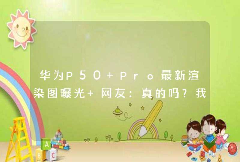 华为P50 Pro最新渲染图曝光 网友：真的吗？我不信,第1张