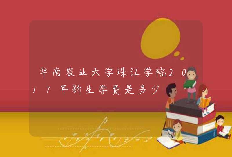华南农业大学珠江学院2017年新生学费是多少,第1张