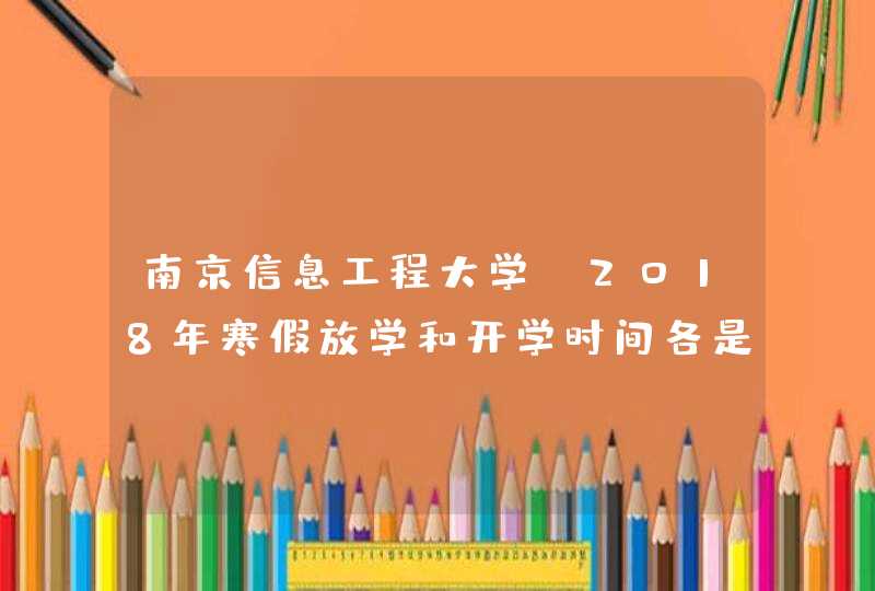 南京信息工程大学，2018年寒假放学和开学时间各是几号,第1张