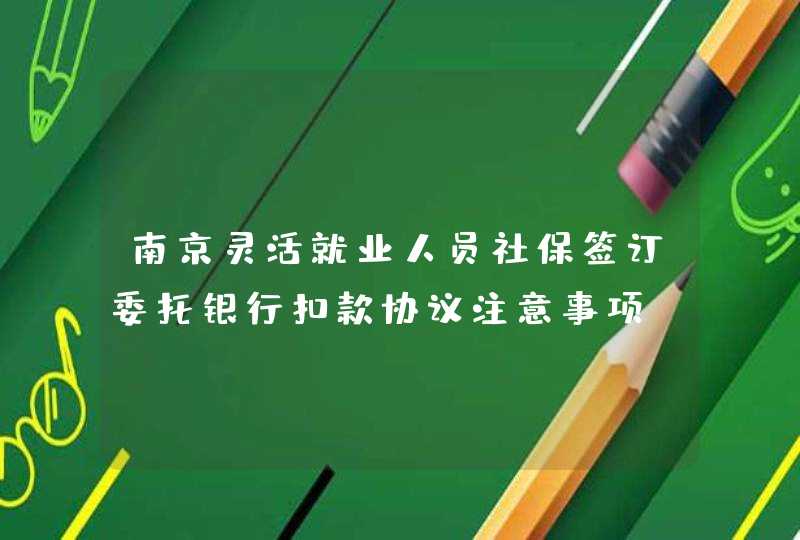 南京灵活就业人员社保签订委托银行扣款协议注意事项,第1张