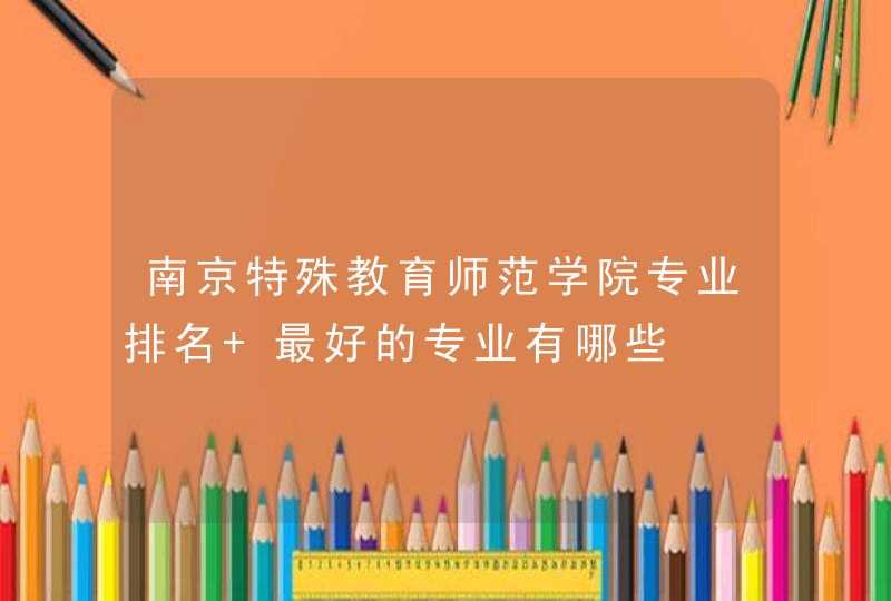 南京特殊教育师范学院专业排名 最好的专业有哪些,第1张