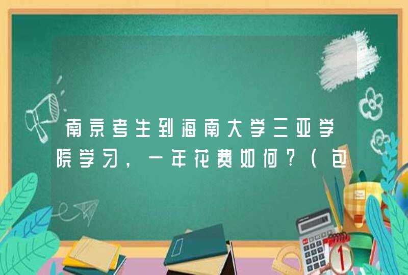 南京考生到海南大学三亚学院学习,一年花费如何?(包括住宿费,路费,伙食费等),第1张