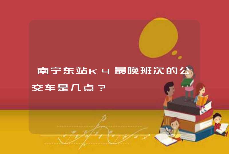 南宁东站K4最晚班次的公交车是几点？,第1张