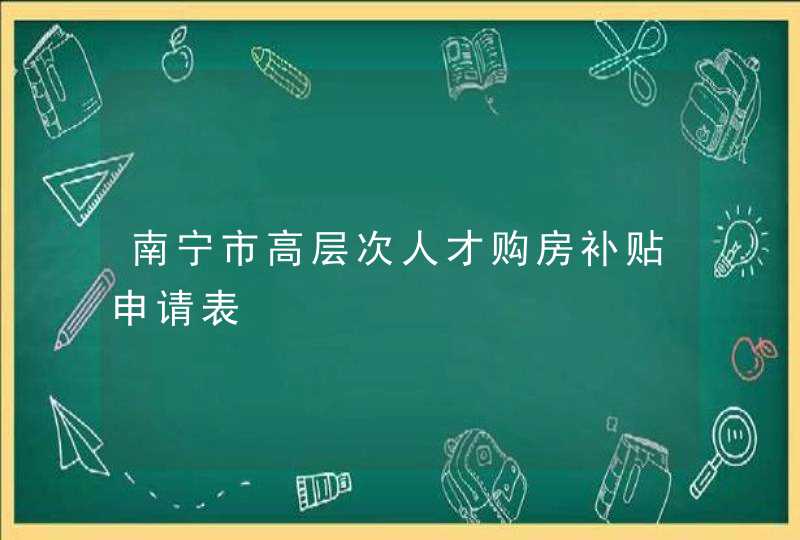 南宁市高层次人才购房补贴申请表,第1张