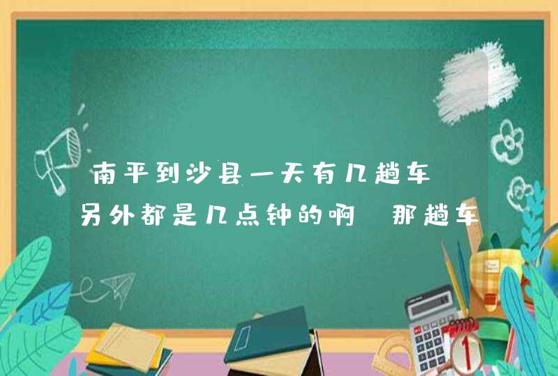 南平到沙县一天有几趟车！另外都是几点钟的啊！那趟车离三明北站近！,第1张