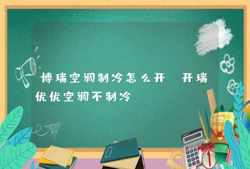 博瑞空调制冷怎么开,开瑞优优空调不制冷,第1张