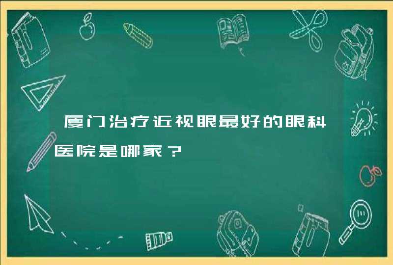 厦门治疗近视眼最好的眼科医院是哪家？,第1张